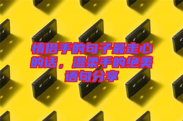 情侶手的句子最走心的話(huà),溫柔手的絕美語(yǔ)句分享