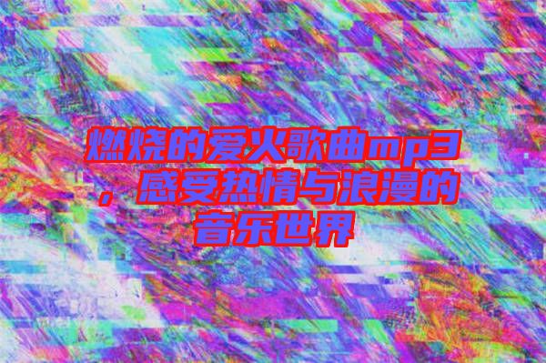 燃燒的愛火歌曲mp3,感受熱情與浪漫的音樂世界