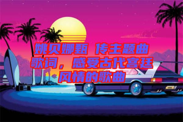姚貝娜甄嬛傳主題曲歌詞,感受古代宮廷風(fēng)情的歌曲