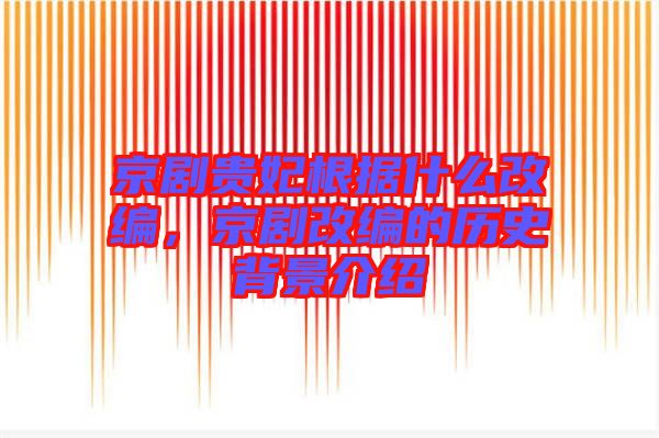 京劇貴妃根據(jù)什么改編，京劇改編的歷史背景介紹