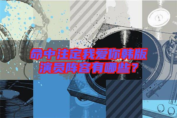 命中注定我愛你韓版演員陣容有哪些?
