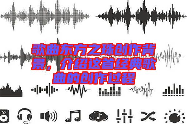 歌曲東方之珠創作背景,介紹這首經典歌曲的創作過程