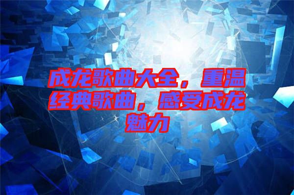 成龍歌曲大全，重溫經(jīng)典歌曲，感受成龍魅力
