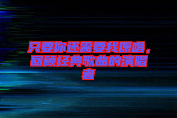 只要你還需要我原唱，回顧經(jīng)典歌曲的演唱者