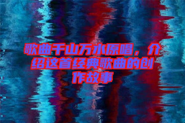 歌曲千山萬水原唱,介紹這首經(jīng)典歌曲的創(chuàng)作故事