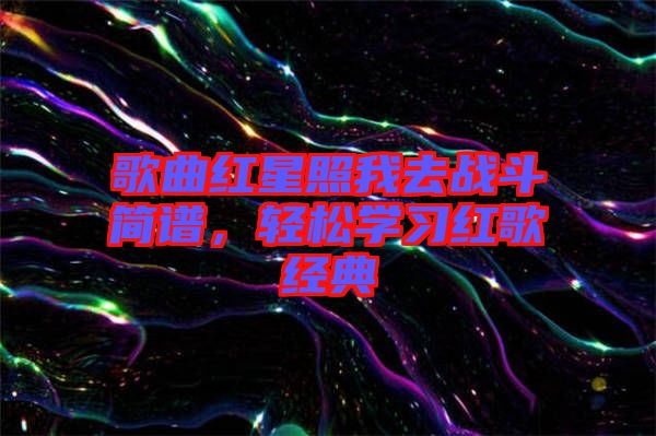 歌曲紅星照我去戰斗簡譜,輕松學習紅歌經典