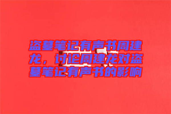 盜墓筆記有聲書周建龍,討論周建龍對盜墓筆記有聲書的影響