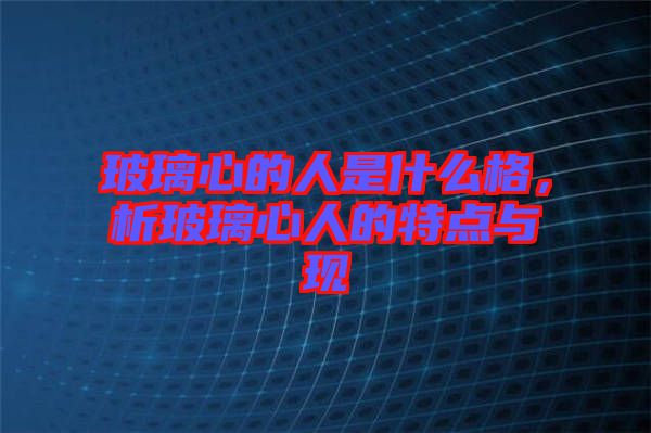 玻璃心的人是什么格，析玻璃心人的特點(diǎn)與現(xiàn)