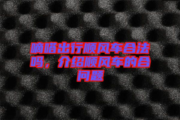 嘀嗒出行順風(fēng)車(chē)合法嗎,介紹順風(fēng)車(chē)的合問(wèn)題