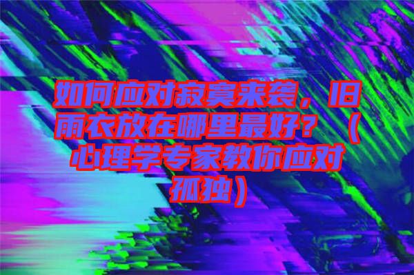 如何應(yīng)對(duì)寂寞來(lái)襲，舊雨衣放在哪里最好？（心理學(xué)專(zhuān)家教你應(yīng)對(duì)孤獨(dú)）