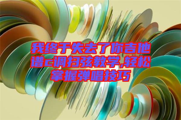 我終于失去了你吉他譜c調掃弦教學,輕松掌握彈唱技巧