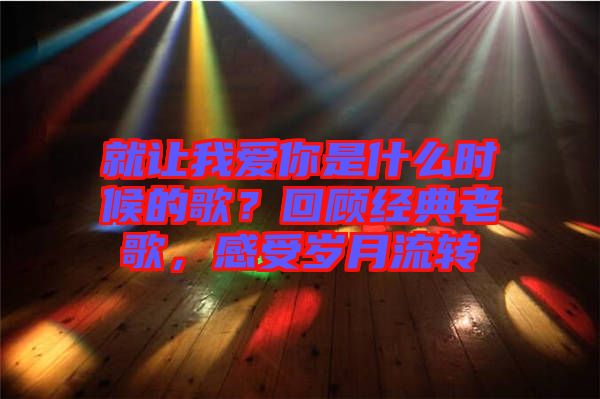 就讓我愛你是什么時候的歌?回顧經(jīng)典老歌,感受歲月流轉(zhuǎn)