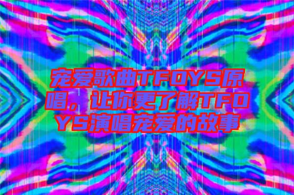 寵愛歌曲TFOYS原唱，讓你更了解TFOYS演唱寵愛的故事