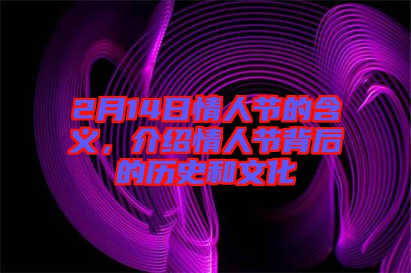 2月14日情人節(jié)的含義,介紹情人節(jié)背后的歷史和文化