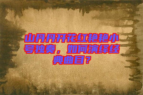 山丹丹開花紅艷艷小號獨奏,如何演繹經(jīng)典曲目?