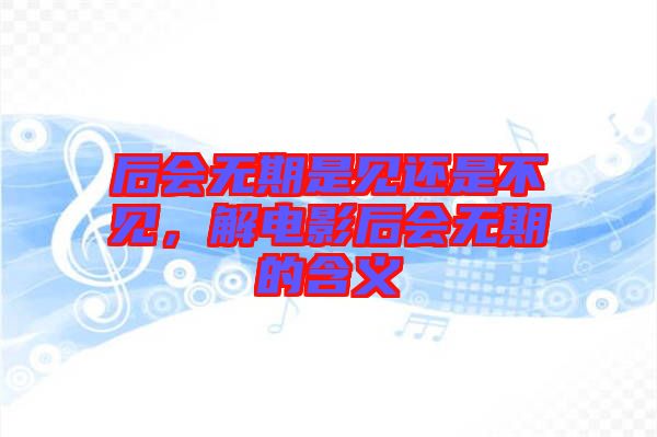 后會無期是見還是不見,解電影后會無期的含義
