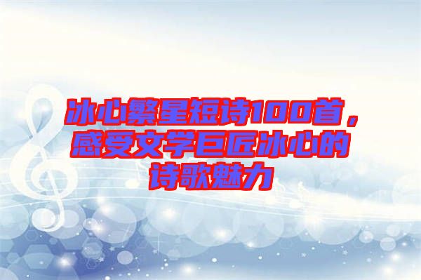 冰心繁星短詩100首，感受文學巨匠冰心的詩歌魅力