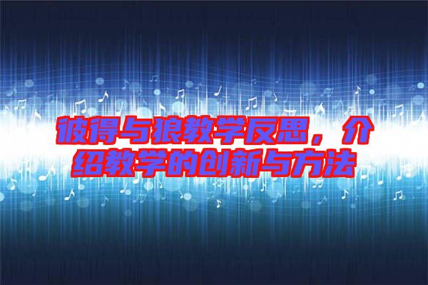 彼得與狼教學反思,介紹教學的創新與方法