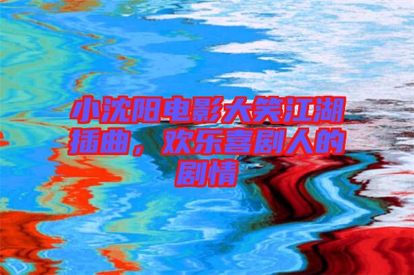小沈陽電影大笑江湖插曲,歡樂喜劇人的劇情
