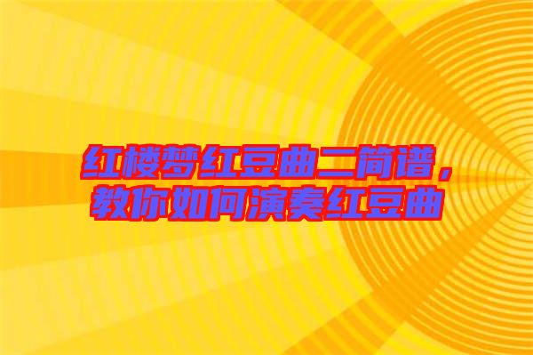 紅樓夢紅豆曲二簡譜,教你如何演奏紅豆曲