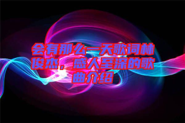 會有那么一天歌詞林俊杰,感人至深的歌曲介紹