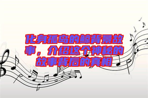 化身孤島的鯨背景故事,介紹這個神秘的故事背后的真相