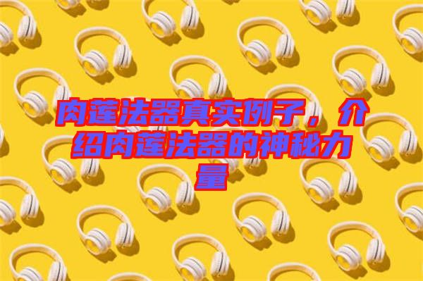 肉蓮法器真實例子,介紹肉蓮法器的神秘力量