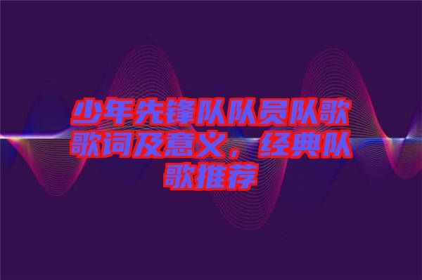 少年先鋒隊隊員隊歌歌詞及意義,經典隊歌推薦