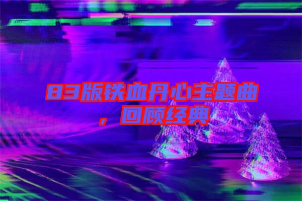 83版鐵血丹心主題曲，回顧經典