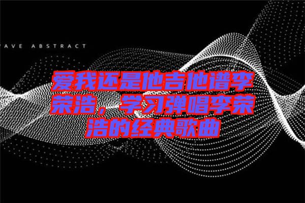 愛我還是他吉他譜李榮浩,學習彈唱李榮浩的經典歌曲