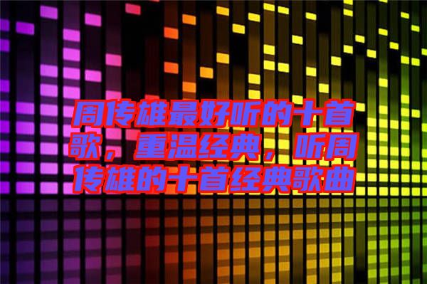 周傳雄最好聽的十首歌,重溫經典,聽周傳雄的十首經典歌曲
