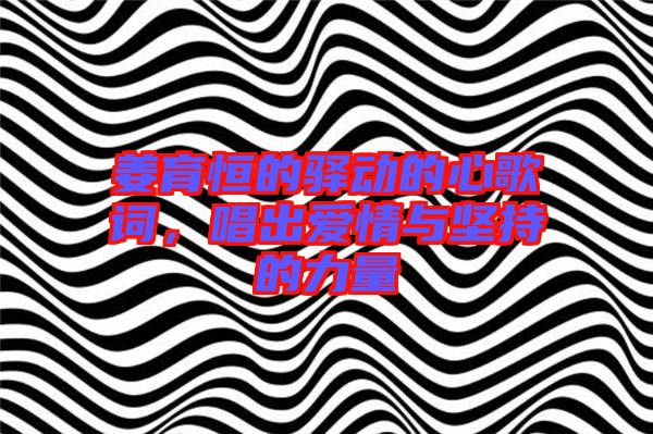 姜育恒的驛動的心歌詞,唱出愛情與堅持的力量