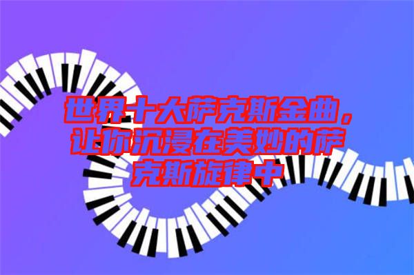 世界十大薩克斯金曲，讓你沉浸在美妙的薩克斯旋律中