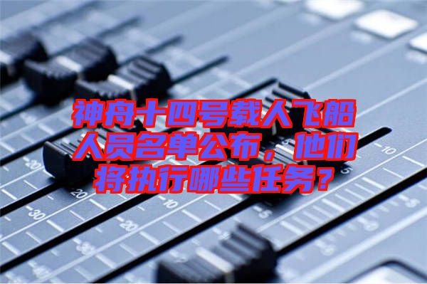 神舟十四號載人飛船人員名單公布，他們將執行哪些任務？