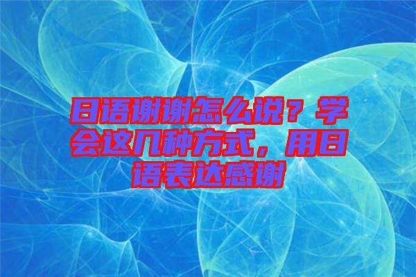 日語(yǔ)謝謝怎么說(shuō)？學(xué)會(huì)這幾種方式，用日語(yǔ)表達(dá)感謝