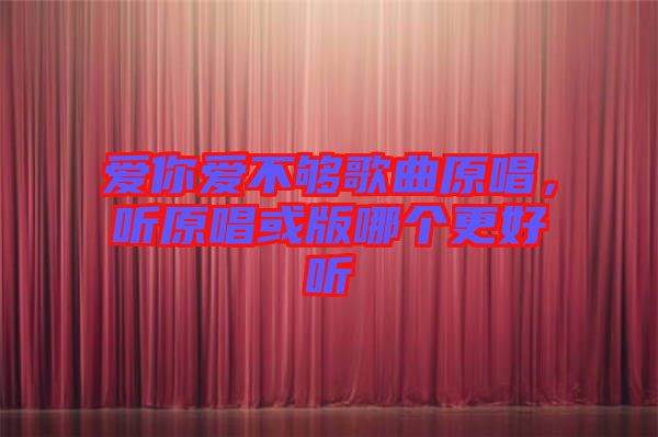 愛你愛不夠歌曲原唱，聽原唱或版哪個更好聽