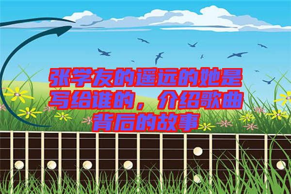 張學(xué)友的遙遠(yuǎn)的她是寫給誰的,介紹歌曲背后的故事