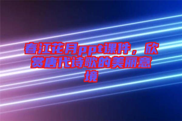 春江花月ppt課件,欣賞唐代詩歌的美麗意境