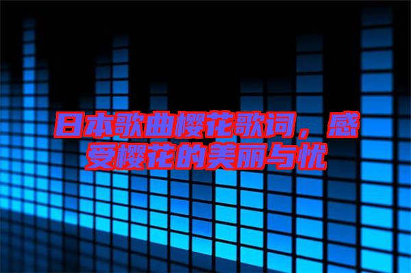 日本歌曲櫻花歌詞,感受櫻花的美麗與憂