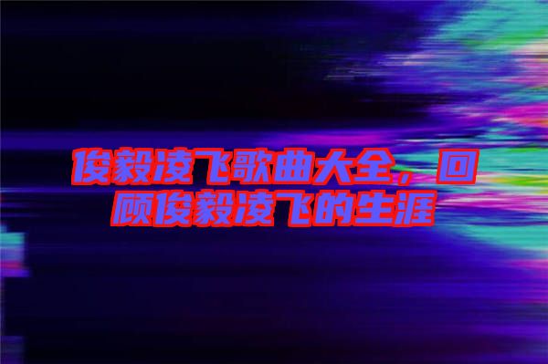 俊毅凌飛歌曲大全，回顧俊毅凌飛的生涯