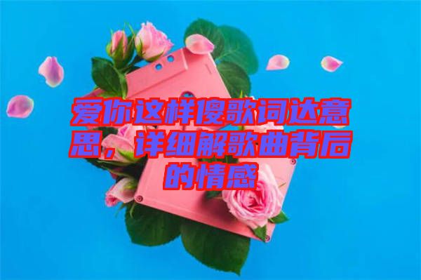 愛(ài)你這樣傻歌詞達(dá)意思,詳細(xì)解歌曲背后的情感