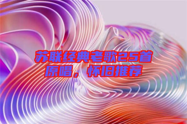 蘇聯經典老歌25首原唱,懷舊推薦