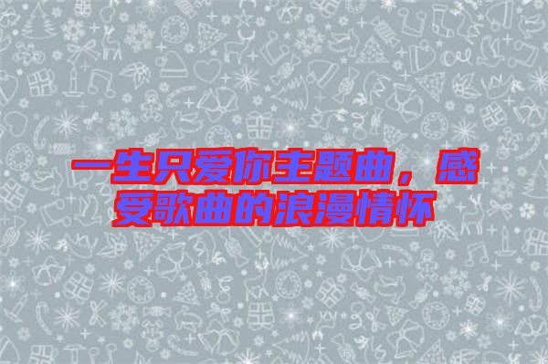一生只愛你主題曲，感受歌曲的浪漫情懷