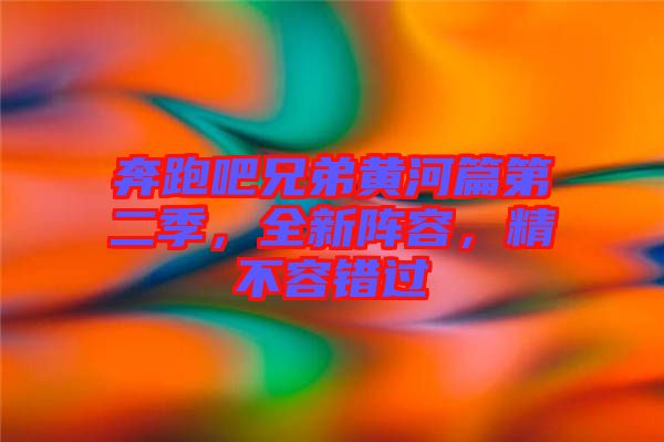 奔跑吧兄弟黃河篇第二季，全新陣容，精不容錯過