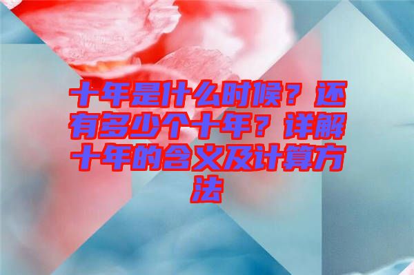 十年是什么時(shí)候?還有多少個(gè)十年?詳解十年的含義及計(jì)算方法