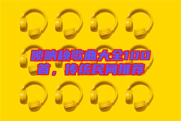 嗩吶秧歌曲大全100首,傳統(tǒng)民間推薦