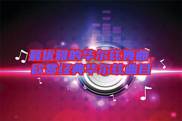 最優(yōu)雅的華爾茲舞曲,欣賞經(jīng)典華爾茲曲目