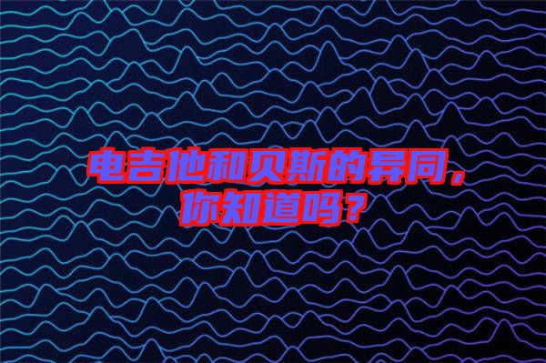 電吉他和貝斯的異同，你知道嗎？