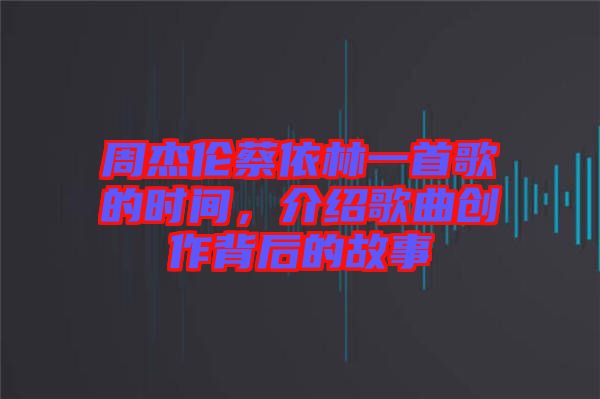 周杰倫蔡依林一首歌的時間,介紹歌曲創作背后的故事