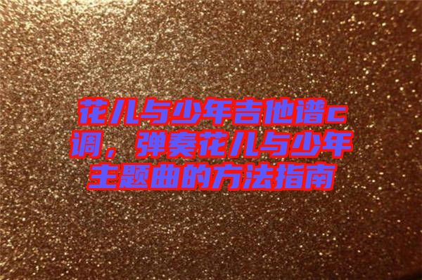 花兒與少年吉他譜c調，彈奏花兒與少年主題曲的方法指南
